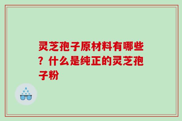 灵芝孢子原材料有哪些?什么是纯正的灵芝孢子粉 灵芝孢子原材料有哪些?什么是纯正的灵芝孢子粉