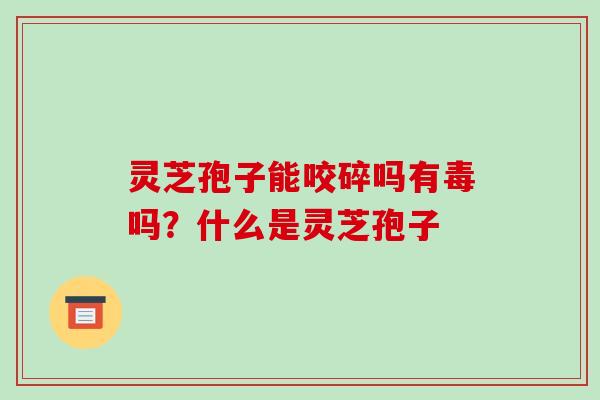 灵芝孢子能咬碎吗有毒吗?什么是灵芝孢子 灵芝孢子能咬碎吗有毒吗?什么是灵芝孢子