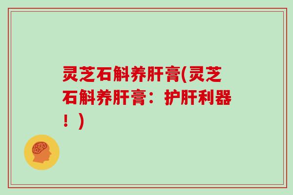 灵芝石斛养膏(灵芝石斛养膏:利器!) 灵芝石斛养膏(灵芝石斛养膏:利器!)