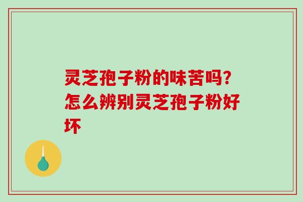 灵芝孢子粉的味苦吗?怎么辨别灵芝孢子粉好坏 灵芝孢子粉的味苦吗?怎么辨别灵芝孢子粉好坏