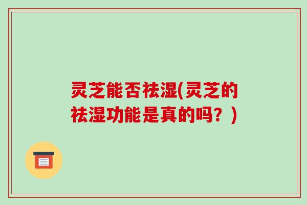灵芝能否祛湿(灵芝的祛湿功能是真的吗?) 灵芝能否祛湿(灵芝的祛湿功能是真的吗?)