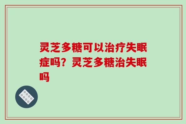 灵芝多糖可以症吗?灵芝多糖吗 灵芝多糖可以症吗?灵芝多糖吗