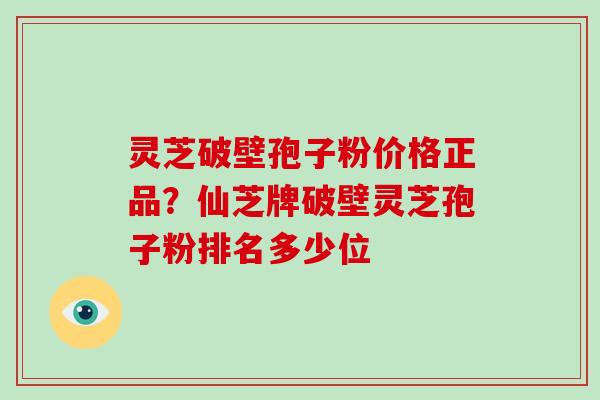 灵芝破壁孢子粉价格正品?仙芝牌破壁灵芝孢子粉排名多少位 灵芝破壁孢子粉价格正品?仙芝牌破壁灵芝孢子粉排名多少位