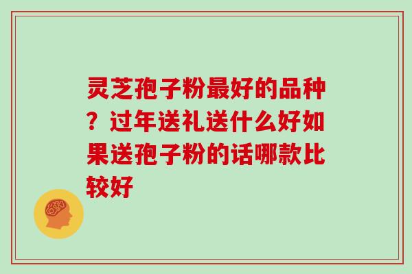 灵芝孢子粉好的品种?过年送礼送什么好如果送孢子粉的话哪款比较好 灵芝孢子粉好的品种?过年送礼送什么好如果送孢子粉的话哪款比较好