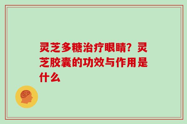 灵芝多糖眼睛?灵芝胶囊的功效与作用是什么 灵芝多糖眼睛?灵芝胶囊的功效与作用是什么