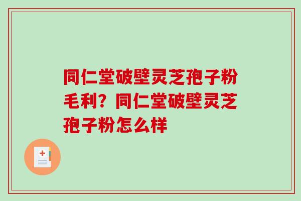 同仁堂破壁灵芝孢子粉毛利?同仁堂破壁灵芝孢子粉怎么样 同仁堂破壁灵芝孢子粉毛利?同仁堂破壁灵芝孢子粉怎么样
