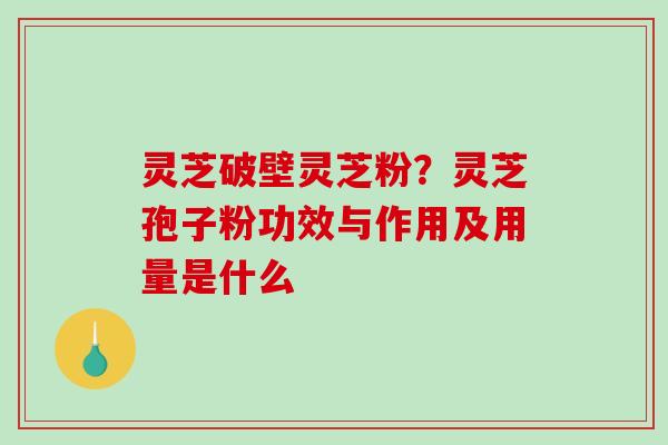 灵芝破壁灵芝粉?灵芝孢子粉功效与作用及用量是什么 灵芝破壁灵芝粉?灵芝孢子粉功效与作用及用量是什么