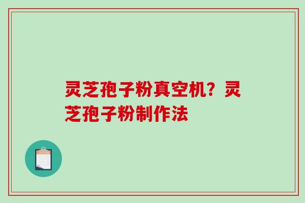 灵芝孢子粉真空机?灵芝孢子粉制作法 灵芝孢子粉真空机?灵芝孢子粉制作法