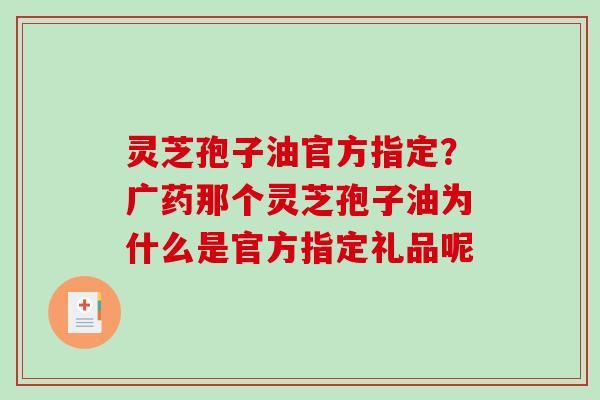 灵芝孢子油官方指定?广药那个灵芝孢子油为什么是官方指定礼品呢 灵芝孢子油官方指定?广药那个灵芝孢子油为什么是官方指定礼品呢