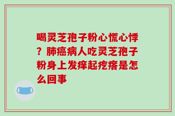 喝灵芝孢子粉心慌心悸?人吃灵芝孢子粉身上发痒起疙瘩是怎么回事 喝灵芝孢子粉心慌心悸?人吃灵芝孢子粉身上发痒起疙瘩是怎么回事
