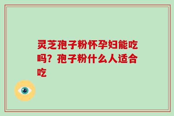 灵芝孢子粉怀孕妇能吃吗?孢子粉什么人适合吃 灵芝孢子粉怀孕妇能吃吗?孢子粉什么人适合吃