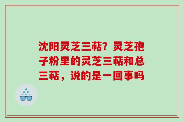 沈阳灵芝三萜?灵芝孢子粉里的灵芝三萜和总三萜,说的是一回事吗 沈阳灵芝三萜?灵芝孢子粉里的灵芝三萜和总三萜,说的是一回事吗