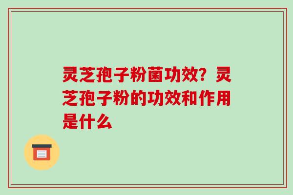 灵芝孢子粉菌功效?灵芝孢子粉的功效和作用是什么 灵芝孢子粉菌功效?灵芝孢子粉的功效和作用是什么