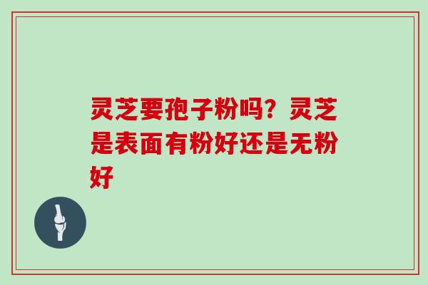 灵芝要孢子粉吗?灵芝是表面有粉好还是无粉好 灵芝要孢子粉吗?灵芝是表面有粉好还是无粉好