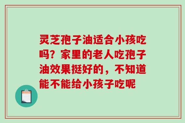 灵芝孢子油适合小孩吃吗?家里的老人吃孢子油效果挺好的,不知道能不能给小孩子吃呢 灵芝孢子油适合小孩吃吗?家里的老人吃孢子油效果挺好的,不知道能不能给小孩子吃呢