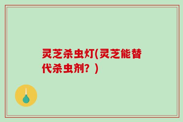 灵芝杀虫灯(灵芝能替代杀虫剂?) 灵芝杀虫灯(灵芝能替代杀虫剂?)