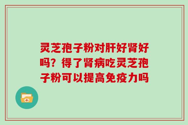 灵芝孢子粉对好好吗?得了吃灵芝孢子粉可以提高免疫力吗 灵芝孢子粉对好好吗?得了吃灵芝孢子粉可以提高免疫力吗