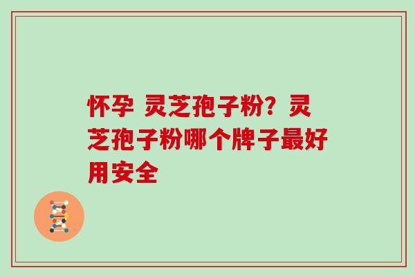 怀孕 灵芝孢子粉?灵芝孢子粉哪个牌子好用安全 怀孕 灵芝孢子粉?灵芝孢子粉哪个牌子好用安全