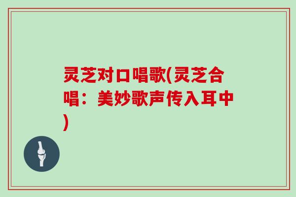 灵芝对口唱歌(灵芝合唱:美妙歌声传入耳中) 灵芝对口唱歌(灵芝合唱:美妙歌声传入耳中)