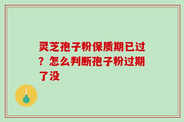 灵芝孢子粉保质期已过?怎么判断孢子粉过期了没 灵芝孢子粉保质期已过?怎么判断孢子粉过期了没