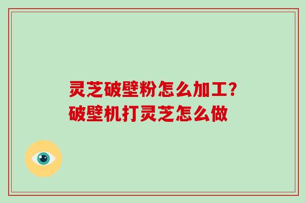 灵芝破壁粉怎么加工?破壁机打灵芝怎么做 灵芝破壁粉怎么加工?破壁机打灵芝怎么做
