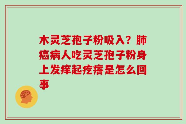 木灵芝孢子粉吸入？人吃灵芝孢子粉身上发痒起疙瘩是怎么回事