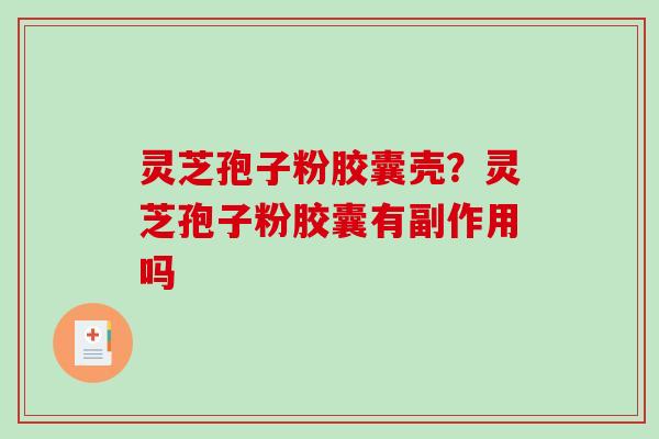 灵芝孢子粉胶囊壳?灵芝孢子粉胶囊有副作用吗 灵芝孢子粉胶囊壳?灵芝孢子粉胶囊有副作用吗