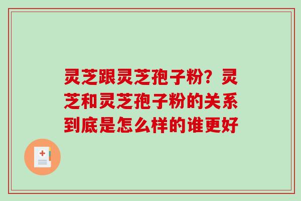 灵芝跟灵芝孢子粉？灵芝和灵芝孢子粉的关系到底是怎么样的谁更好