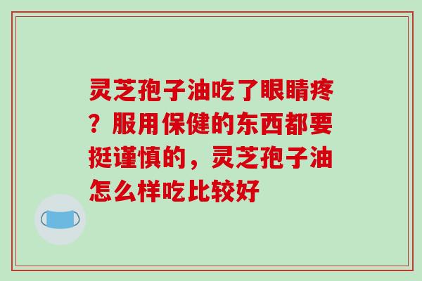灵芝孢子油吃了眼睛疼?服用保健的东西都要挺谨慎的,灵芝孢子油怎么样吃比较好 灵芝孢子油吃了眼睛疼?服用保健的东西都要挺谨慎的,灵芝孢子油怎么样吃比较好