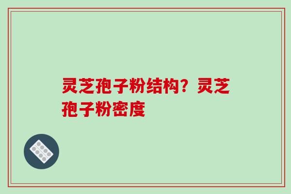灵芝孢子粉结构?灵芝孢子粉密度 灵芝孢子粉结构?灵芝孢子粉密度