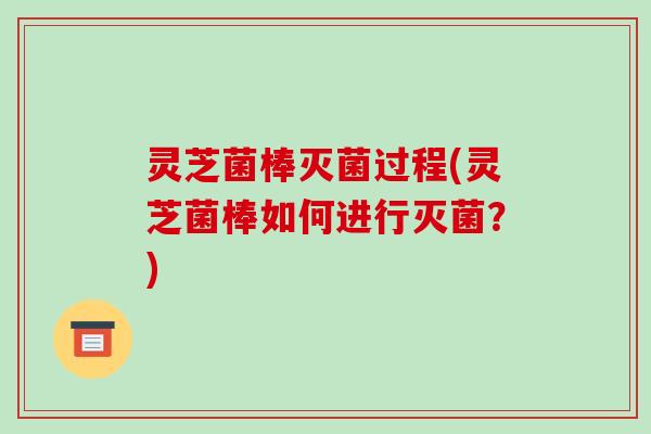 灵芝菌棒灭菌过程(灵芝菌棒如何进行灭菌?) 灵芝菌棒灭菌过程(灵芝菌棒如何进行灭菌?)