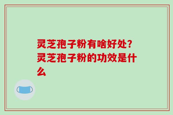 灵芝孢子粉有啥好处？灵芝孢子粉的功效是什么