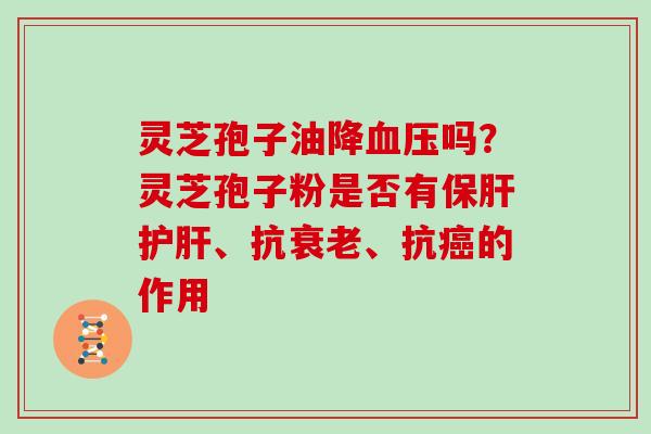灵芝孢子油降吗？灵芝孢子粉是否有、抗、抗的作用