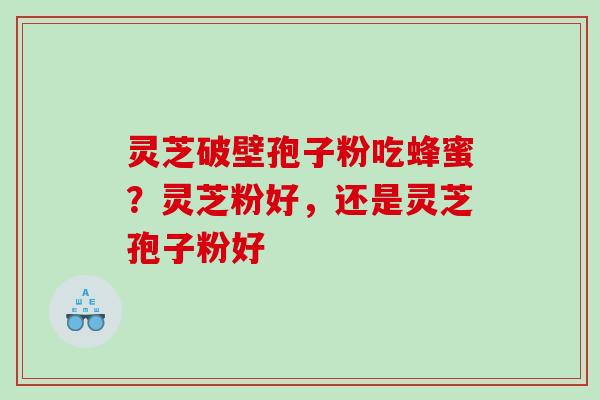 灵芝破壁孢子粉吃蜂蜜？灵芝粉好，还是灵芝孢子粉好
