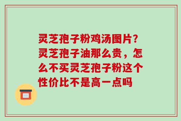 灵芝孢子粉鸡汤图片？灵芝孢子油那么贵，怎么不买灵芝孢子粉这个性价比不是高一点吗