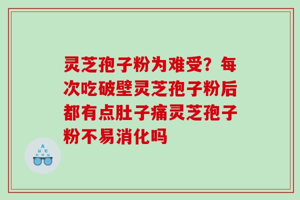 灵芝孢子粉为难受？每次吃破壁灵芝孢子粉后都有点肚子痛灵芝孢子粉不易消化吗