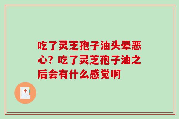 吃了灵芝孢子油头晕恶心？吃了灵芝孢子油之后会有什么感觉啊