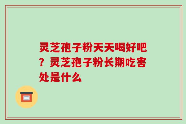 灵芝孢子粉天天喝好吧？灵芝孢子粉长期吃害处是什么