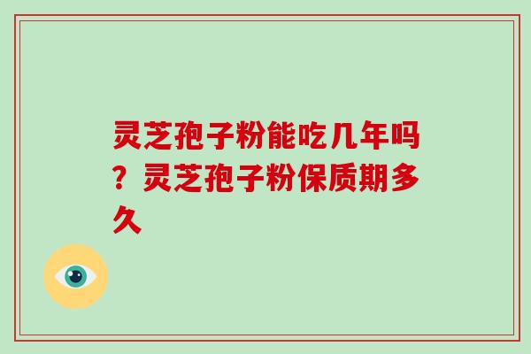 灵芝孢子粉能吃几年吗？灵芝孢子粉保质期多久