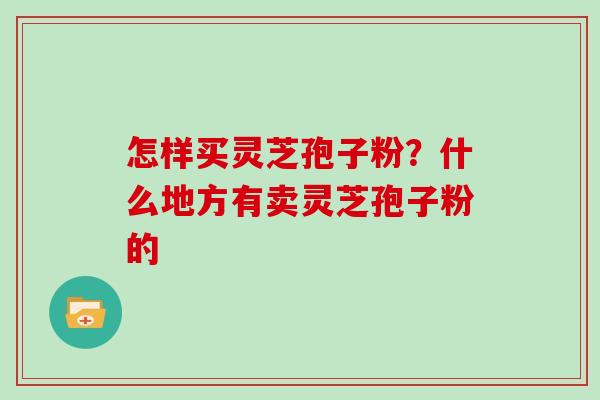 怎样买灵芝孢子粉？什么地方有卖灵芝孢子粉的