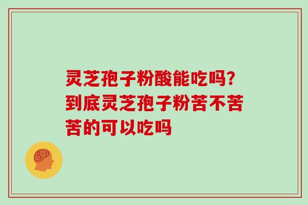 灵芝孢子粉酸能吃吗？到底灵芝孢子粉苦不苦苦的可以吃吗