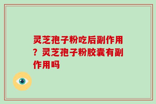 灵芝孢子粉吃后副作用？灵芝孢子粉胶囊有副作用吗