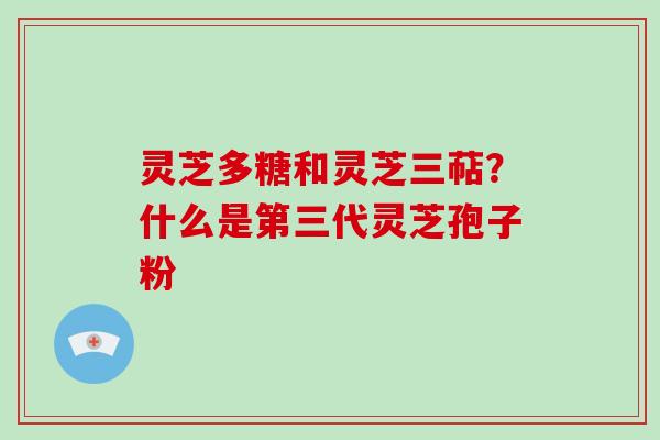灵芝多糖和灵芝三萜？什么是第三代灵芝孢子粉