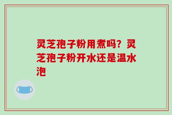 灵芝孢子粉用煮吗？灵芝孢子粉开水还是温水泡