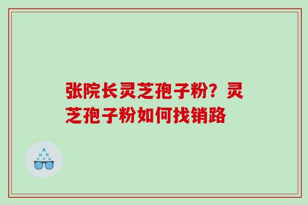 张院长灵芝孢子粉？灵芝孢子粉如何找销路