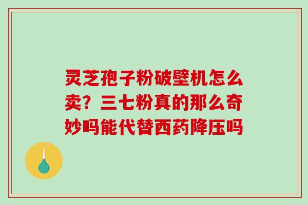 灵芝孢子粉破壁机怎么卖？三七粉真的那么奇妙吗能代替西药吗