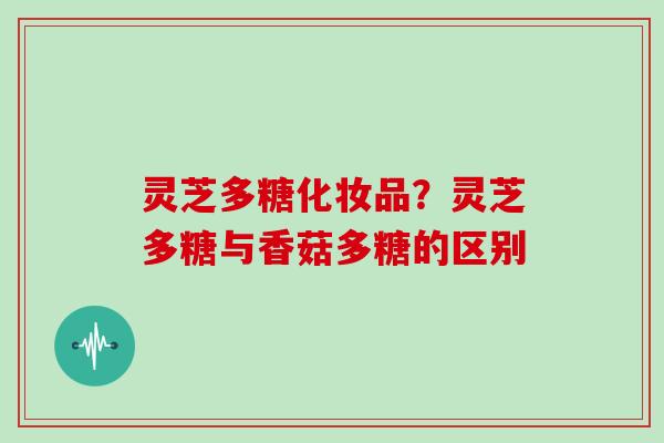 灵芝多糖化妆品？灵芝多糖与香菇多糖的区别