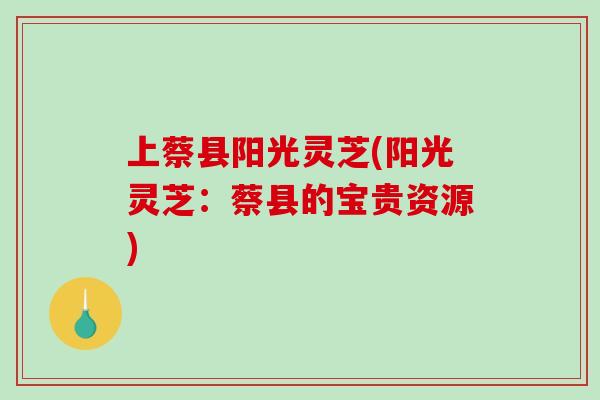 上蔡县阳光灵芝(阳光灵芝：蔡县的宝贵资源)