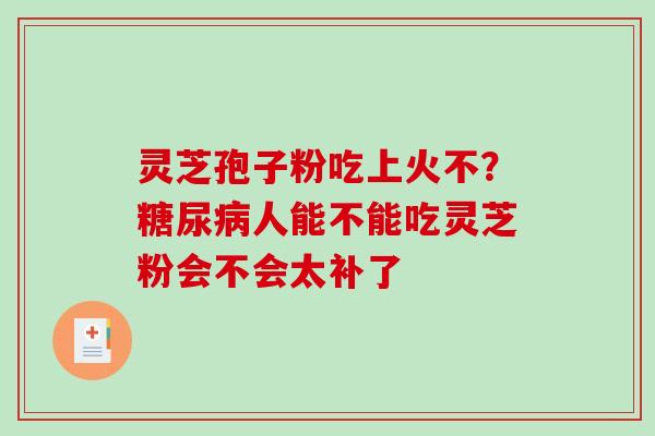 灵芝孢子粉吃上火不？人能不能吃灵芝粉会不会太补了