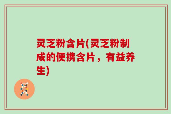 灵芝粉含片(灵芝粉制成的便携含片，有益养生)